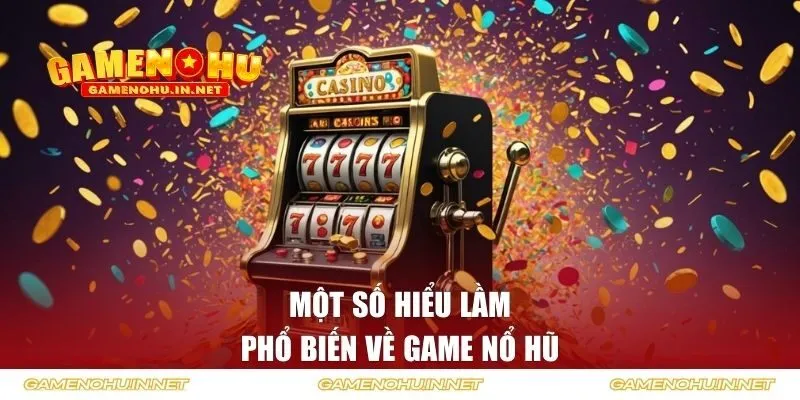 Một số hiểu lầm phổ biến về game nổ hũ