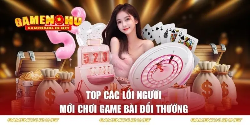Top các lỗi người mới chơi game bài đổi thưởng
